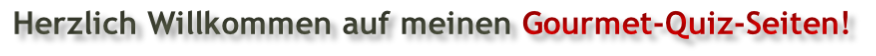 Herzlich Willkommen auf meinen Gourmet-Quiz-Seiten!