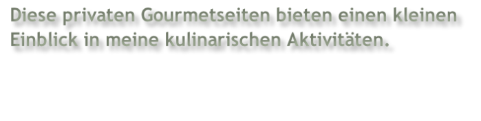 Diese privaten Gourmetseiten bieten einen kleinen  Einblick in meine kulinarischen Aktivitäten.